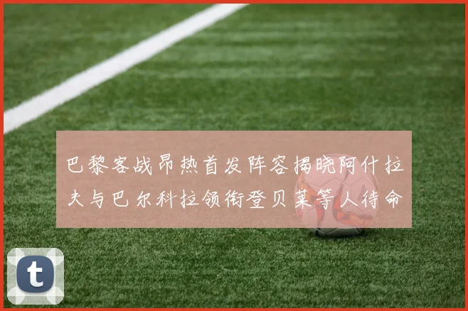 巴黎客战昂热首发阵容揭晓阿什拉夫与巴尔科拉领衔登贝莱等人待命替补
