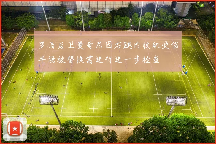 罗马后卫曼奇尼因右腿内收肌受伤半场被替换需进行进一步检查