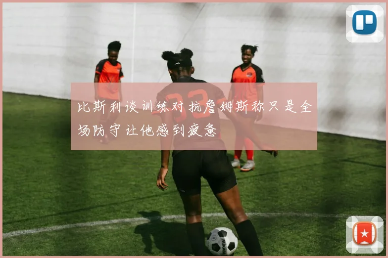 比斯利谈训练对抗詹姆斯称只是全场防守让他感到疲惫