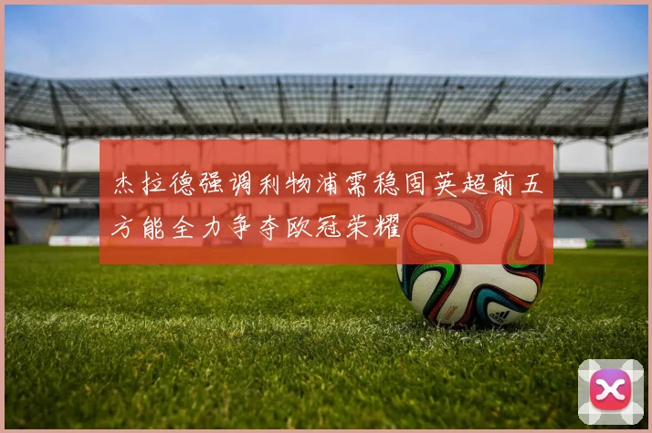 杰拉德强调利物浦需稳固英超前五方能全力争夺欧冠荣耀