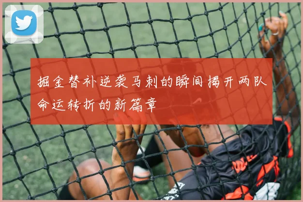 掘金替补逆袭马刺的瞬间揭开两队命运转折的新篇章