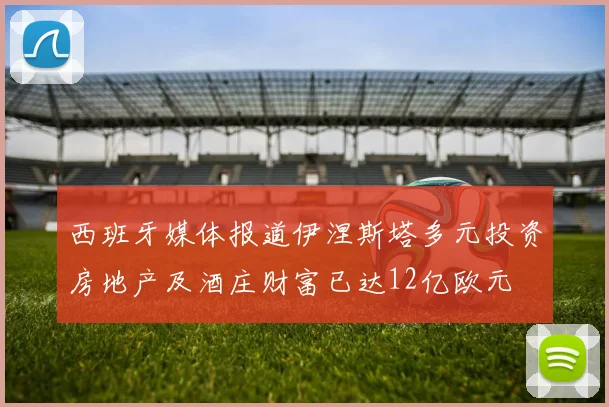 西班牙媒体报道伊涅斯塔多元投资房地产及酒庄财富已达12亿欧元
