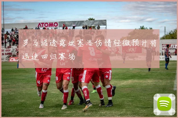 罗马诺透露坎塞洛伤情轻微预计将迅速回归赛场