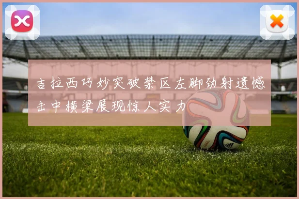 吉拉西巧妙突破禁区左脚劲射遗憾击中横梁展现惊人实力