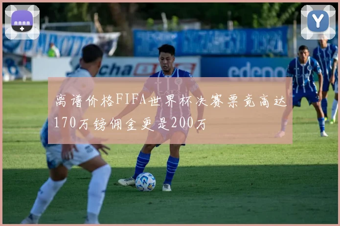 离谱价格FIFA世界杯决赛票竟高达170万镑佣金更是200万