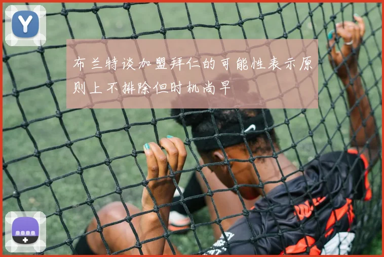 布兰特谈加盟拜仁的可能性表示原则上不排除但时机尚早