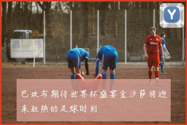 巴坎布期待世界杯盛宴金沙萨将迎来狂热的足球时刻