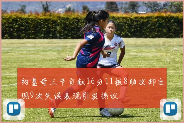 约基奇三节贡献16分11板8助攻却出现9次失误表现引发热议