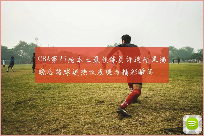 CBA第29轮本土最佳球员评选结果揭晓各路球迷热议表现与精彩瞬间