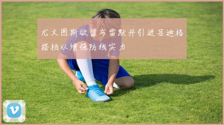 尤文图斯欲留布雷默并引进吕迪格搭档以增强防线实力