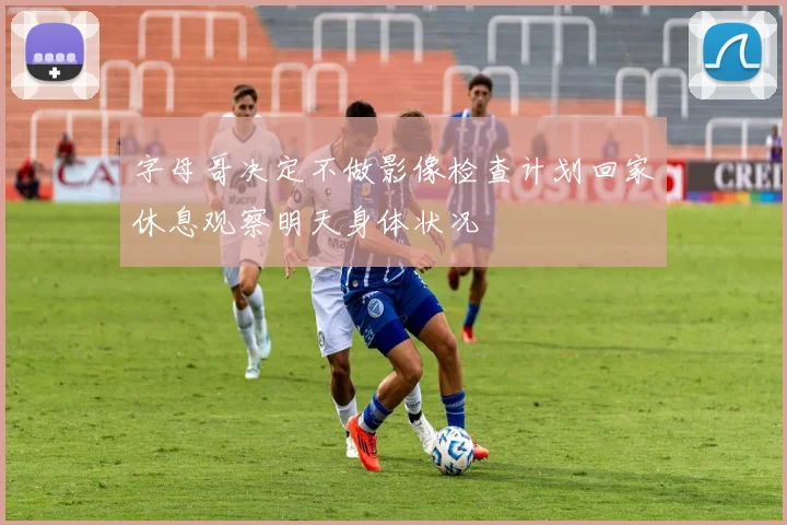 字母哥决定不做影像检查计划回家休息观察明天身体状况