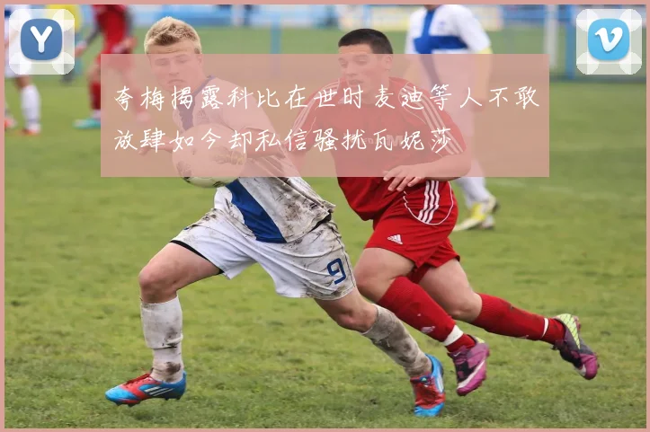 夸梅揭露科比在世时麦迪等人不敢放肆如今却私信骚扰瓦妮莎