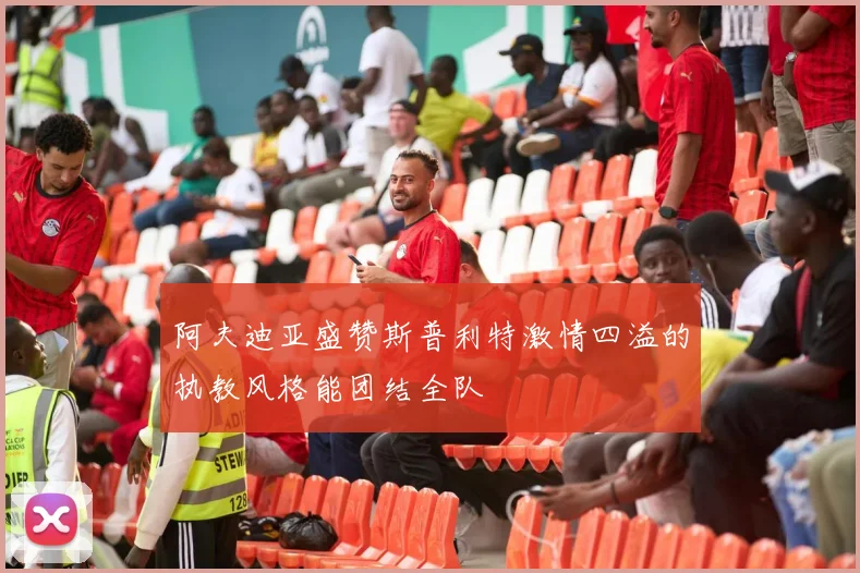 阿夫迪亚盛赞斯普利特激情四溢的执教风格能团结全队