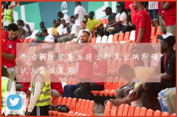 乔治解除禁赛后将立即复出纳斯确认无需恢复期