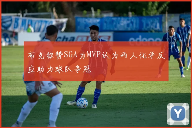 布克称赞SGA为MVP认为两人化学反应助力球队争冠
