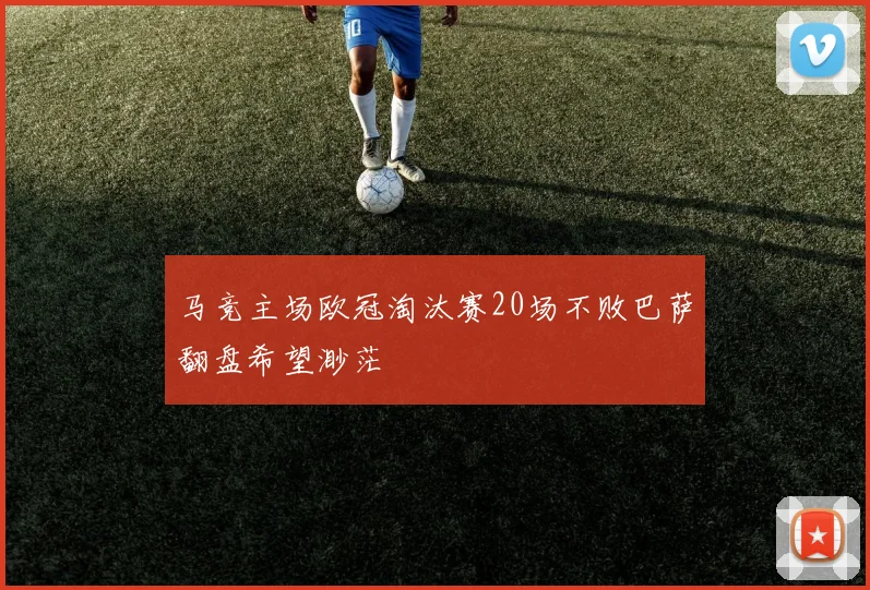 马竞主场欧冠淘汰赛20场不败巴萨翻盘希望渺茫