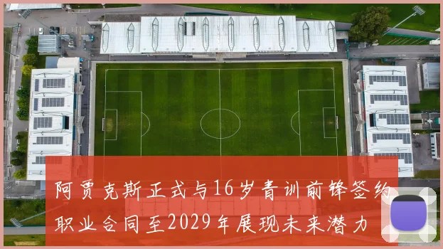 阿贾克斯正式与16岁青训前锋签约职业合同至2029年展现未来潜力