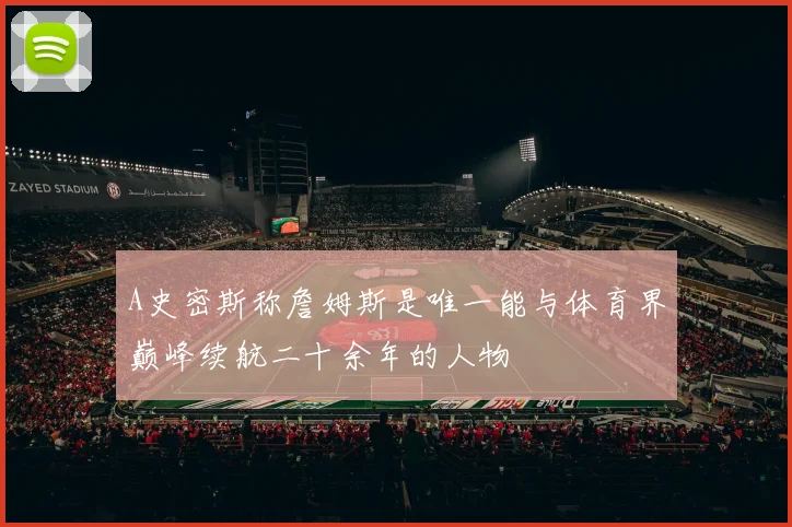 A史密斯称詹姆斯是唯一能与体育界巅峰续航二十余年的人物