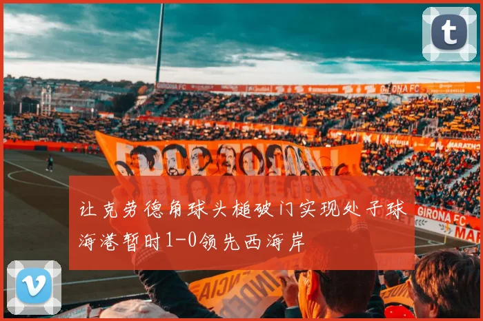 让克劳德角球头槌破门实现处子球海港暂时1-0领先西海岸