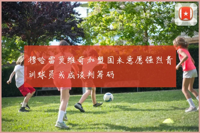穆哈雷莫维奇加盟国米意愿强烈青训球员或成谈判筹码