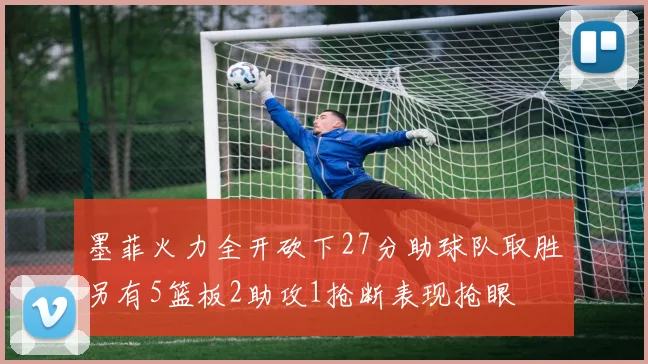 墨菲火力全开砍下27分助球队取胜另有5篮板2助攻1抢断表现抢眼