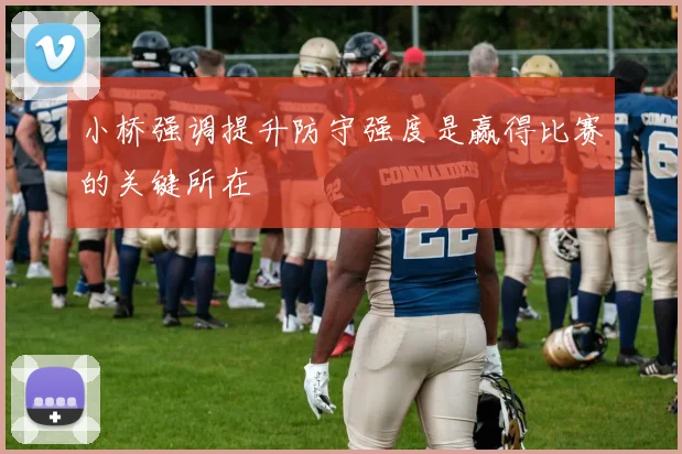 小桥强调提升防守强度是赢得比赛的关键所在