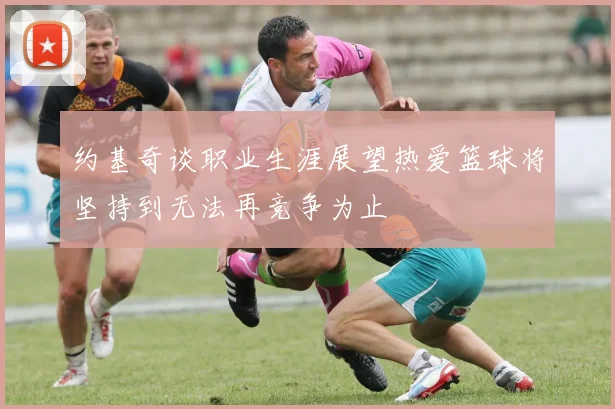 约基奇谈职业生涯展望热爱篮球将坚持到无法再竞争为止