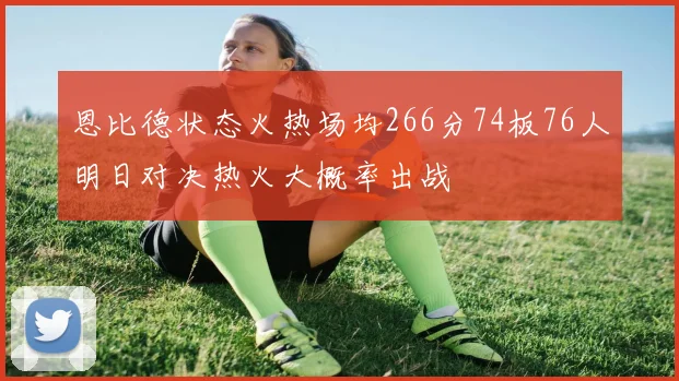恩比德状态火热场均266分74板76人明日对决热火大概率出战